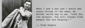 "عندما كنت صبيا وكنت أرى أشياء مخيفة في الأخبار ، كانت والدتي تقول لي ، 'ابحث عن المساعدين. ستجد دائمًا أشخاصًا يساعدون." - فريد روجرز